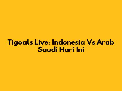 Tigoals Live: Indonesia Vs Arab Saudi Hari Ini