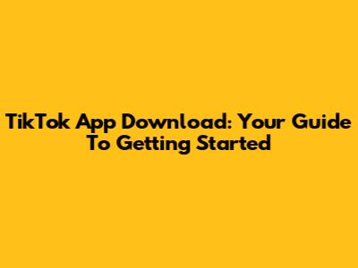 TikTok App Download: Your Guide To Getting Started