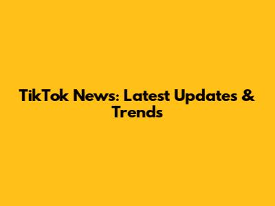 TikTok News: Latest Updates & Trends