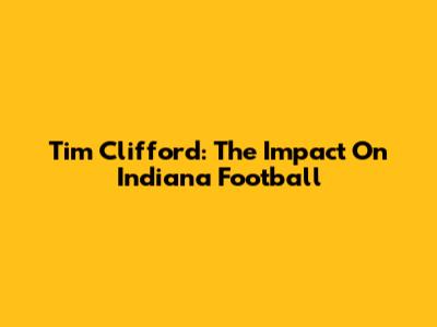 Tim Clifford: The Impact On Indiana Football