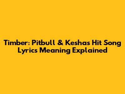 Timber: Pitbull & Kesha's Hit Song Lyrics Meaning Explained