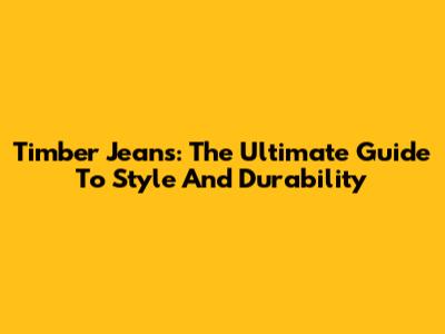 Timber Jeans: The Ultimate Guide To Style And Durability