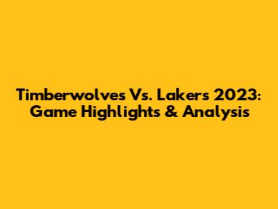 Timberwolves Vs. Lakers 2023: Game Highlights & Analysis