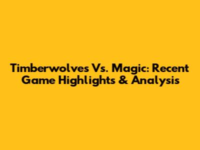 Timberwolves Vs. Magic: Recent Game Highlights & Analysis