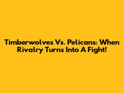 Timberwolves Vs. Pelicans: When Rivalry Turns Into A Fight!