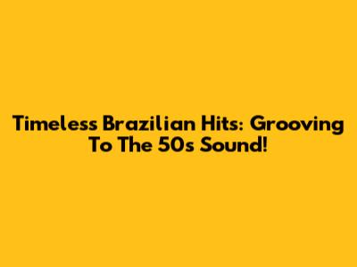 Timeless Brazilian Hits: Grooving To The 50s Sound!
