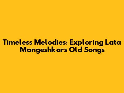 Timeless Melodies: Exploring Lata Mangeshkar's Old Songs
