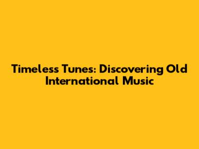 Timeless Tunes: Discovering Old International Music