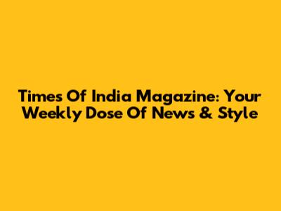 Times Of India Magazine: Your Weekly Dose Of News & Style