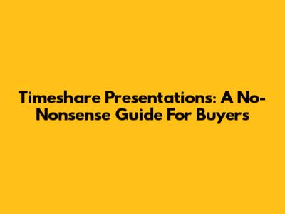 Timeshare Presentations: A No-Nonsense Guide For Buyers