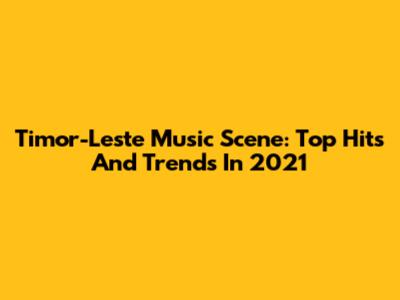 Timor-Leste Music Scene: Top Hits And Trends In 2021