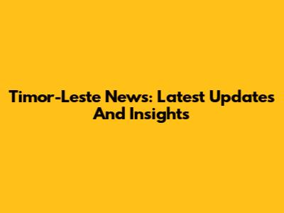 Timor-Leste News: Latest Updates And Insights