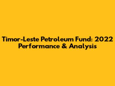 Timor-Leste Petroleum Fund: 2022 Performance & Analysis