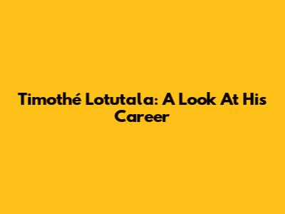 Timothé Lotutala: A Look At His Career