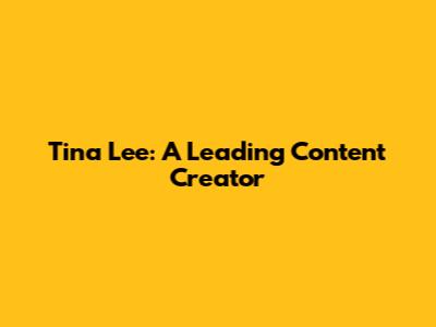 Tina Lee: A Leading Content Creator