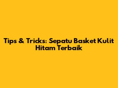Tips & Tricks: Sepatu Basket Kulit Hitam Terbaik