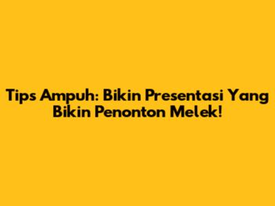 Tips Ampuh: Bikin Presentasi Yang Bikin Penonton Melek!