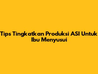Tips Tingkatkan Produksi ASI Untuk Ibu Menyusui