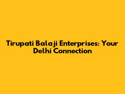 Tirupati Balaji Enterprises: Your Delhi Connection