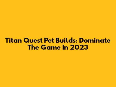 Titan Quest Pet Builds: Dominate The Game In 2023