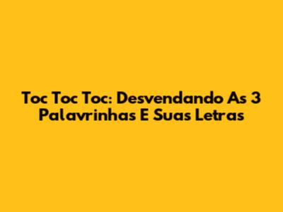 Toc Toc Toc: Desvendando As 3 Palavrinhas E Suas Letras
