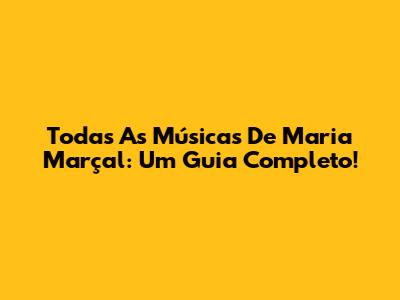 Todas As Músicas De Maria Marçal: Um Guia Completo!