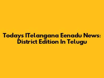 Today's ITelangana Eenadu News: District Edition In Telugu