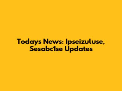 Today's News: Ipseizuluse, Sesabc1se Updates