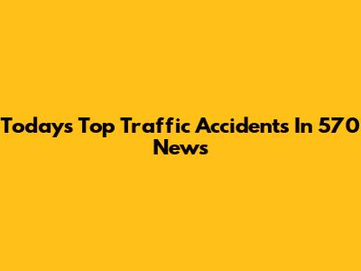Today's Top Traffic Accidents In 570 News