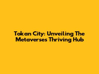 Tokan City: Unveiling The Metaverse's Thriving Hub
