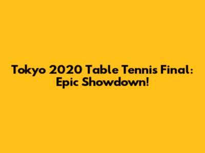 Tokyo 2020 Table Tennis Final: Epic Showdown!