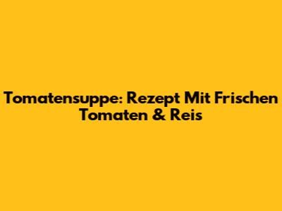 Tomatensuppe: Rezept Mit Frischen Tomaten & Reis