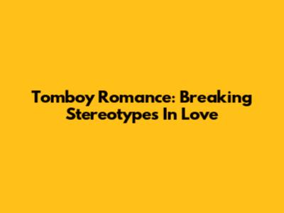 Tomboy Romance: Breaking Stereotypes In Love