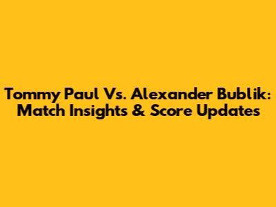 Tommy Paul Vs. Alexander Bublik: Match Insights & Score Updates