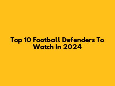 Top 10 Football Defenders To Watch In 2024