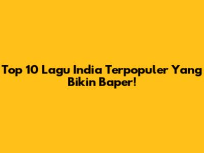 Top 10 Lagu India Terpopuler Yang Bikin Baper!