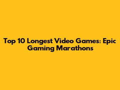 Top 10 Longest Video Games: Epic Gaming Marathons