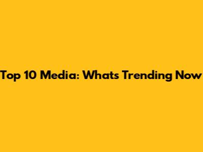 Top 10 Media: What's Trending Now