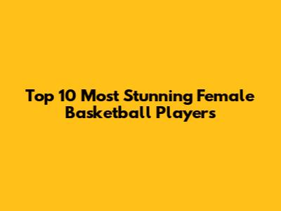 Top 10 Most Stunning Female Basketball Players