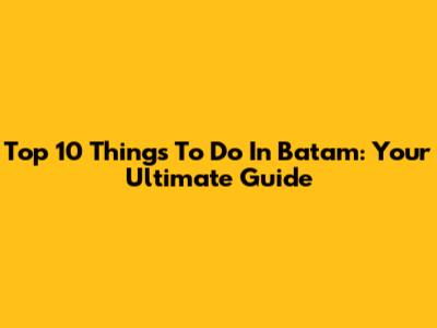 Top 10 Things To Do In Batam: Your Ultimate Guide