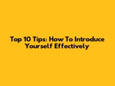 Top 10 Tips: How To Introduce Yourself Effectively