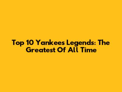 Top 10 Yankees Legends: The Greatest Of All Time