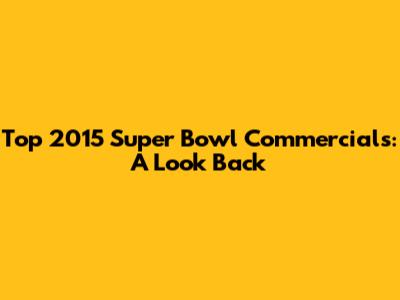 Top 2015 Super Bowl Commercials: A Look Back