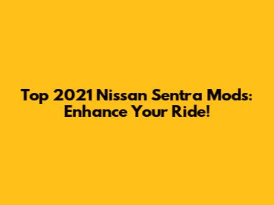 Top 2021 Nissan Sentra Mods: Enhance Your Ride!