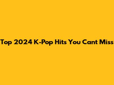 Top 2024 K-Pop Hits You Can't Miss