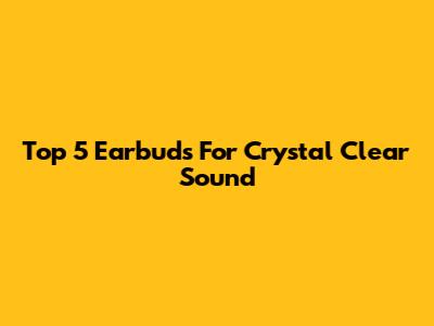 Top 5 Earbuds For Crystal Clear Sound
