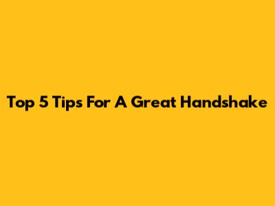 Top 5 Tips For A Great Handshake
