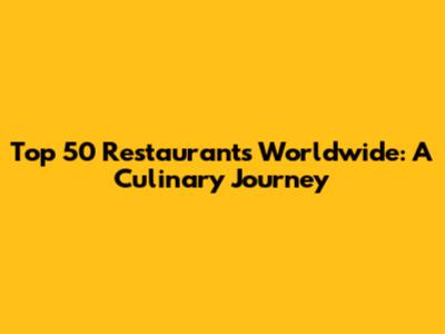 Top 50 Restaurants Worldwide: A Culinary Journey