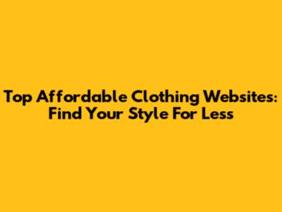 Top Affordable Clothing Websites: Find Your Style For Less