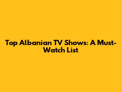 Top Albanian TV Shows: A Must-Watch List